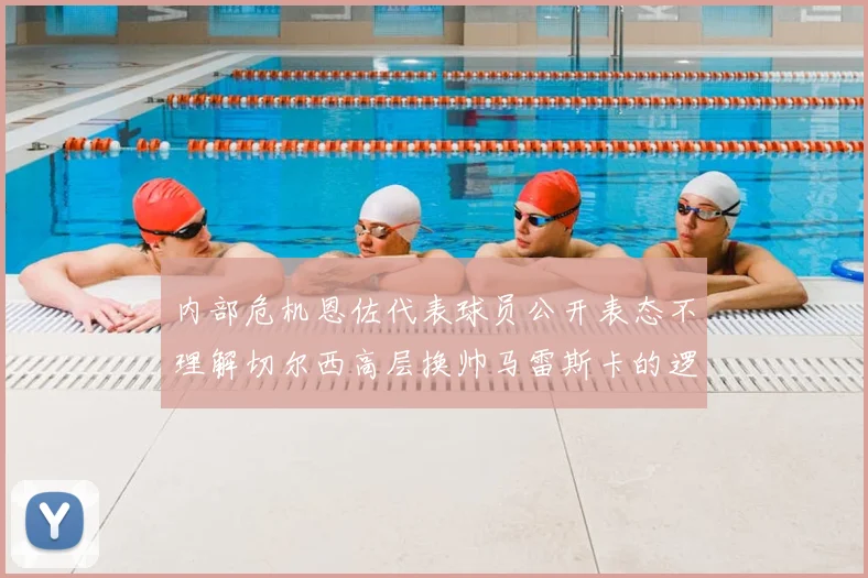 内部危机恩佐代表球员公开表态不理解切尔西高层换帅马雷斯卡的逻辑