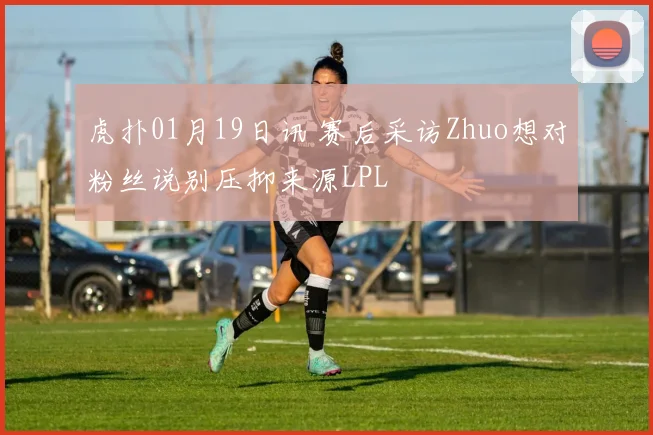 虎扑01月19日讯 赛后采访Zhuo想对粉丝说别压抑来源LPL