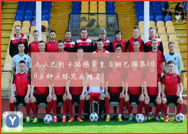九人巴列卡诺憾负皇马姆巴佩第100分钟点球完成绝杀