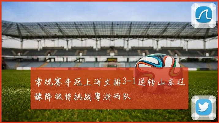 常规赛夺冠上海女排3-1逆转山东辽豫降级将挑战粤浙两队