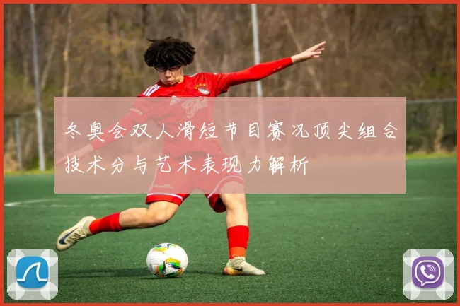 冬奥会双人滑短节目赛况顶尖组合技术分与艺术表现力解析