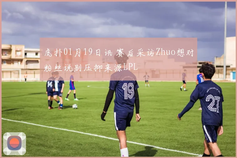 虎扑01月19日讯 赛后采访Zhuo想对粉丝说别压抑来源LPL