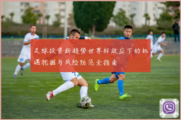 足球投资新趋势世界杯效应下的机遇挖掘与风险防范全指南