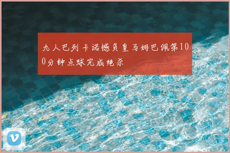 九人巴列卡诺憾负皇马姆巴佩第100分钟点球完成绝杀