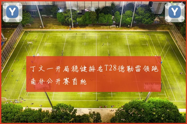 丁文一开局稳健排名T28德勒雷领跑南非公开赛首轮