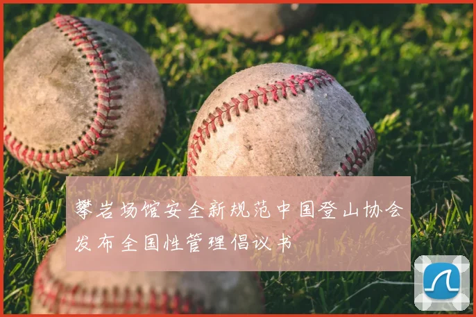 攀岩场馆安全新规范中国登山协会发布全国性管理倡议书