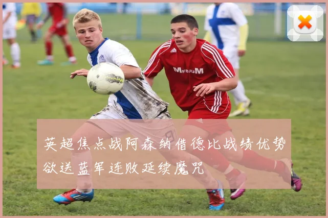 英超焦点战阿森纳借德比战绩优势欲送蓝军连败延续魔咒