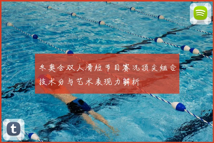 冬奥会双人滑短节目赛况顶尖组合技术分与艺术表现力解析
