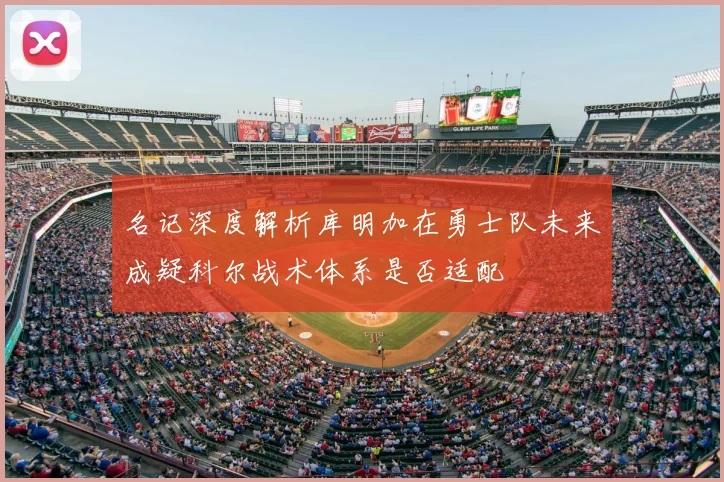 名记深度解析库明加在勇士队未来成疑科尔战术体系是否适配