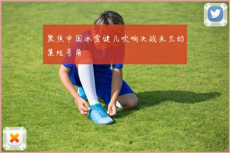 聚焦中国冰雪健儿吹响决战米兰的集结号角