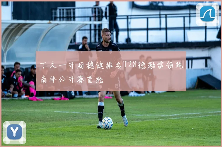 丁文一开局稳健排名T28德勒雷领跑南非公开赛首轮