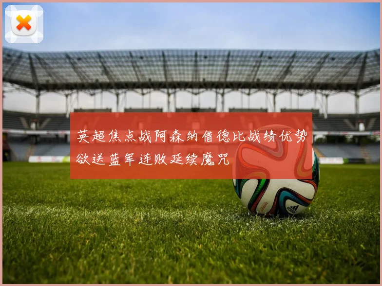 英超焦点战阿森纳借德比战绩优势欲送蓝军连败延续魔咒