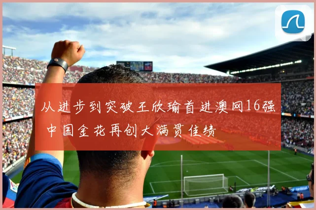 从进步到突破王欣瑜首进澳网16强 中国金花再创大满贯佳绩