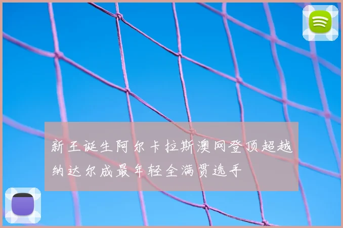 新王诞生阿尔卡拉斯澳网登顶超越纳达尔成最年轻全满贯选手